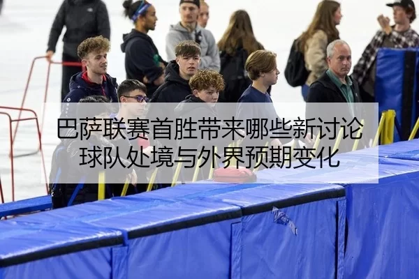 巴萨联赛首胜带来哪些新讨论 球队处境与外界预期变化