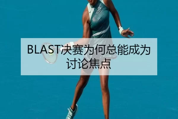 BLAST决赛为何总能成为讨论焦点