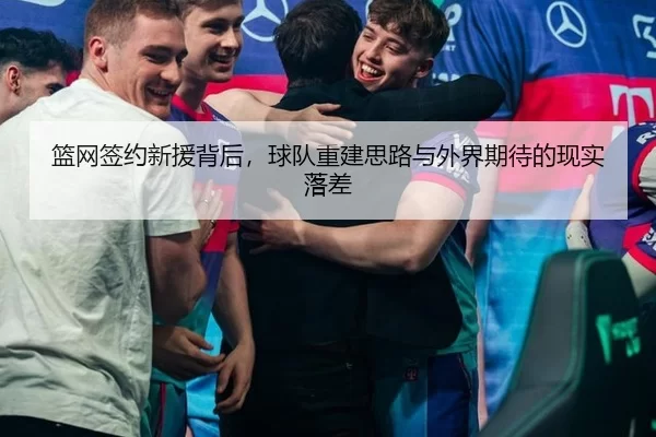 篮网签约新援背后，球队重建思路与外界期待的现实落差